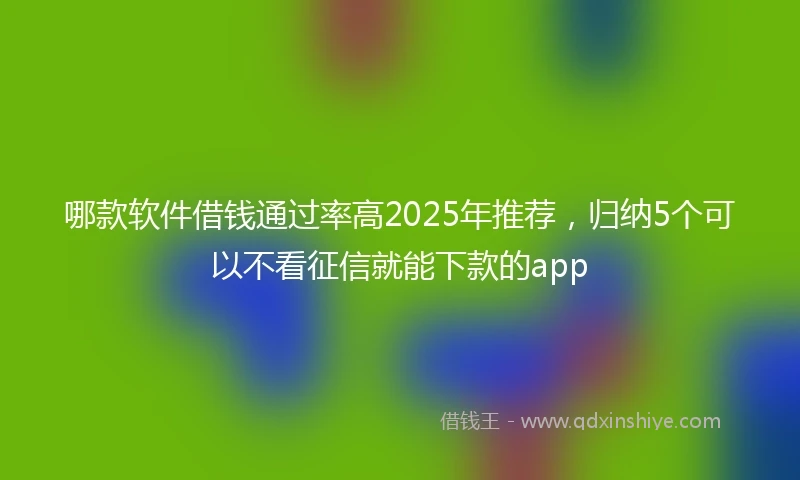 哪款软件借钱通过率高2025年推荐，归纳5个可以不看征信就能下款的app