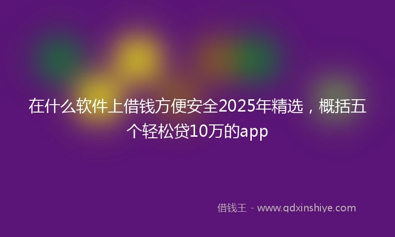 在什么软件上借钱方便安全2025年精选,概括五个轻松贷10万的app