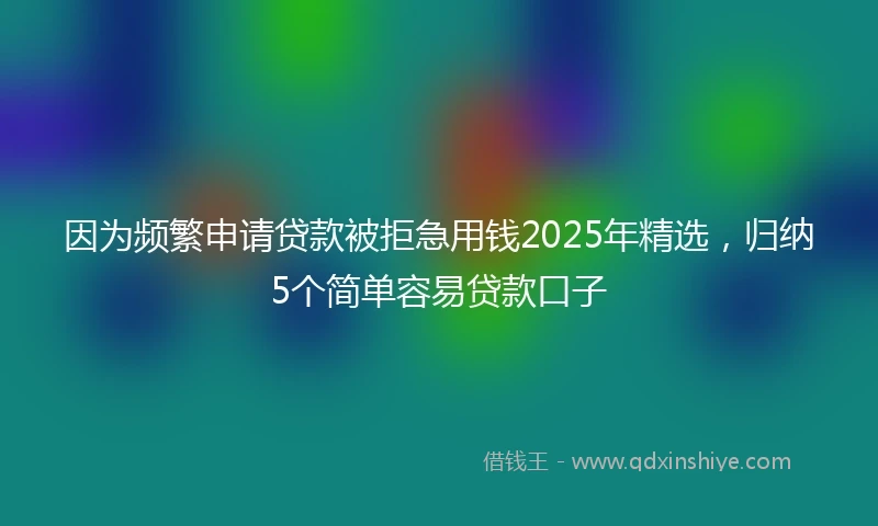 因为频繁申请贷款被拒急用钱2025年精选，归纳5个简单容易贷款口子