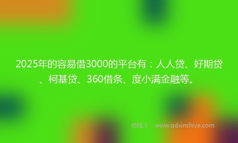 2025年的容易借3000的平台有：人人贷、好期贷、柯基贷、360借条、度小满金融等。