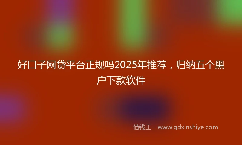 好口子网贷平台正规吗2025年推荐，归纳五个黑户下款软件