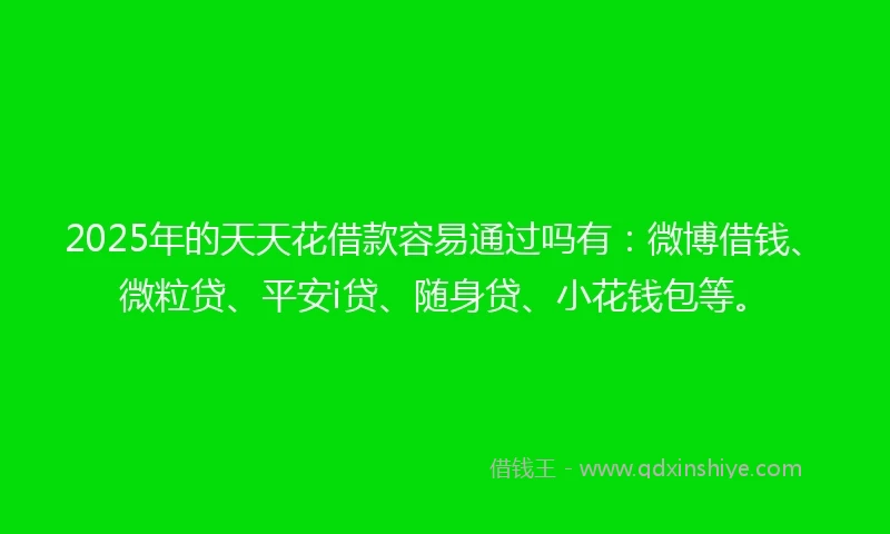 2025年的天天花借款容易通过吗有:微博借钱、微粒贷、平安i贷、随身贷、小花钱包等。