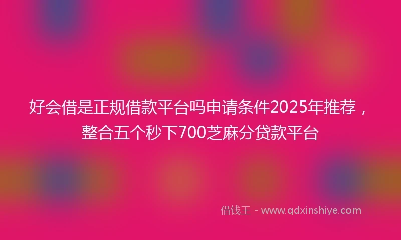 好会借是正规借款平台吗申请条件2025年推荐,整合五个秒下700芝麻分贷款平台