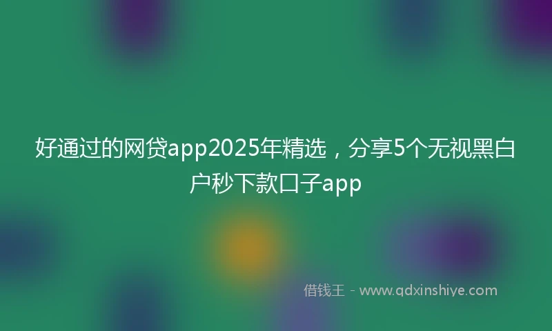 好通过的网贷app2025年精选，分享5个无视黑白户秒下款口子app