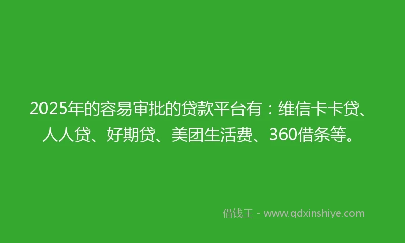 2025年的容易审批的贷款平台有：维信卡卡贷、人人贷、好期贷、美团生活费、360借条等。