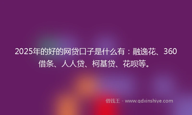 2025年的好的网贷口子是什么有：融逸花、360借条、人人贷、柯基贷、花呗等。