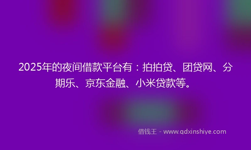 2025年的夜间借款平台有：拍拍贷、团贷网、分期乐、京东金融、小米贷款等。