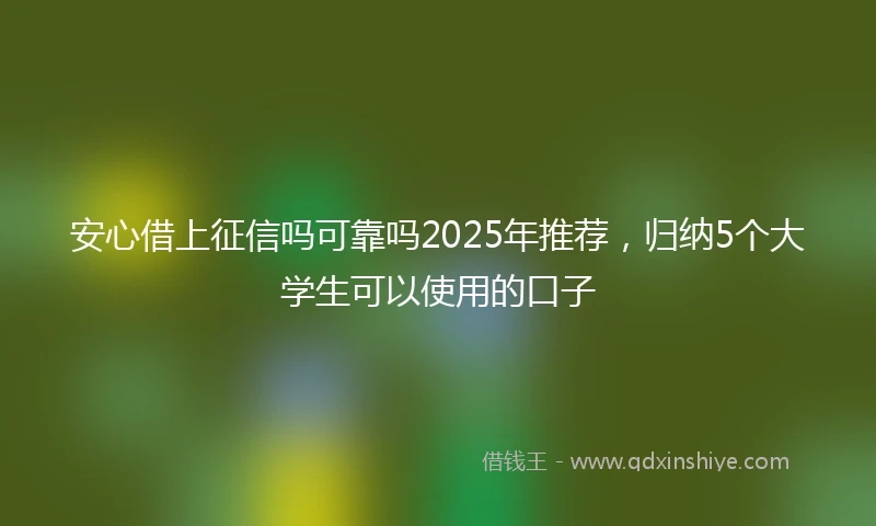 安心借上征信吗可靠吗2025年推荐，归纳5个大学生可以使用的口子
