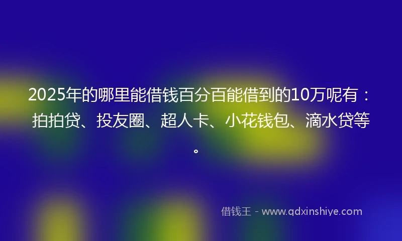 2025年的哪里能借钱百分百能借到的10万呢有：拍拍贷、投友圈、超人卡、小花钱包、滴水贷等。