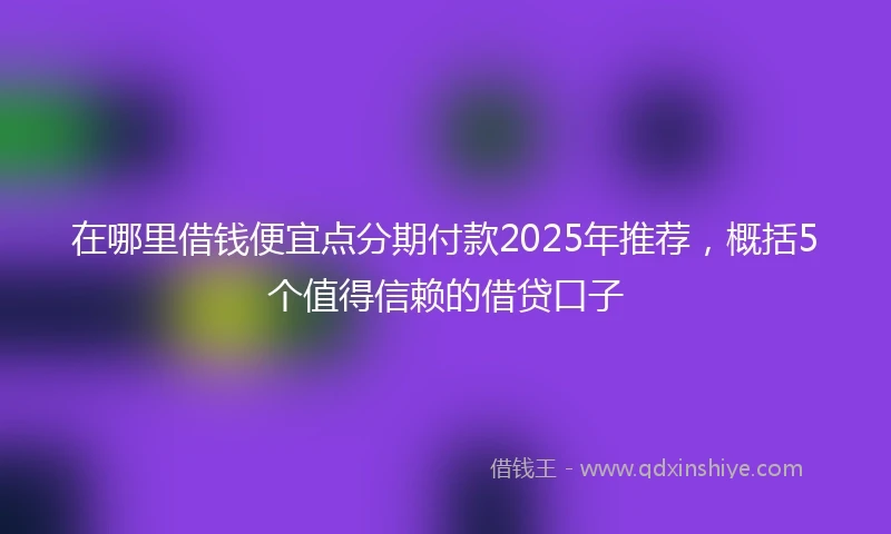 在哪里借钱便宜点分期付款2025年推荐，概括5个值得信赖的借贷口子