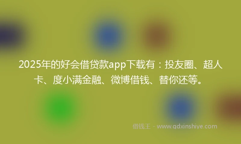 2025年的好会借贷款app下载有：投友圈、超人卡、度小满金融、微博借钱、替你还等。