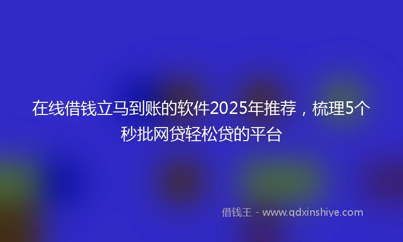 在线借钱立马到账的软件2025年推荐，梳理5个秒批网贷轻松贷的平台