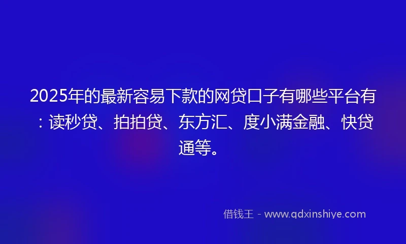 2025年的最新容易下款的网贷口子有哪些平台有：读秒贷、拍拍贷、东方汇、度小满金融、快贷通等。