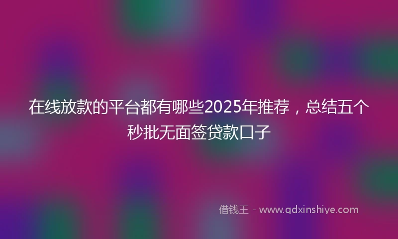 在线放款的平台都有哪些2025年推荐，总结五个秒批无面签贷款口子
