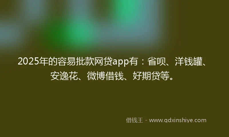 2025年的容易批款网贷app有：省呗、洋钱罐、安逸花、微博借钱、好期贷等。