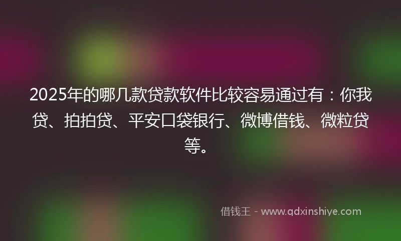 2025年的哪几款贷款软件比较容易通过有：你我贷、拍拍贷、平安口袋银行、微博借钱、微粒贷等。
