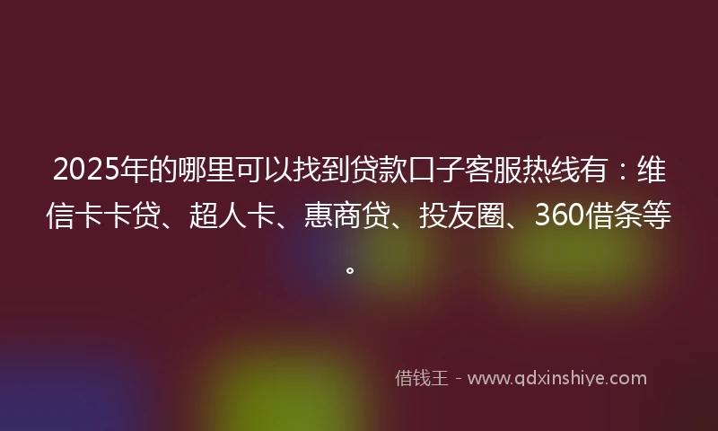 2025年的哪里可以找到贷款口子客服热线有：维信卡卡贷、超人卡、惠商贷、投友圈、360借条等。