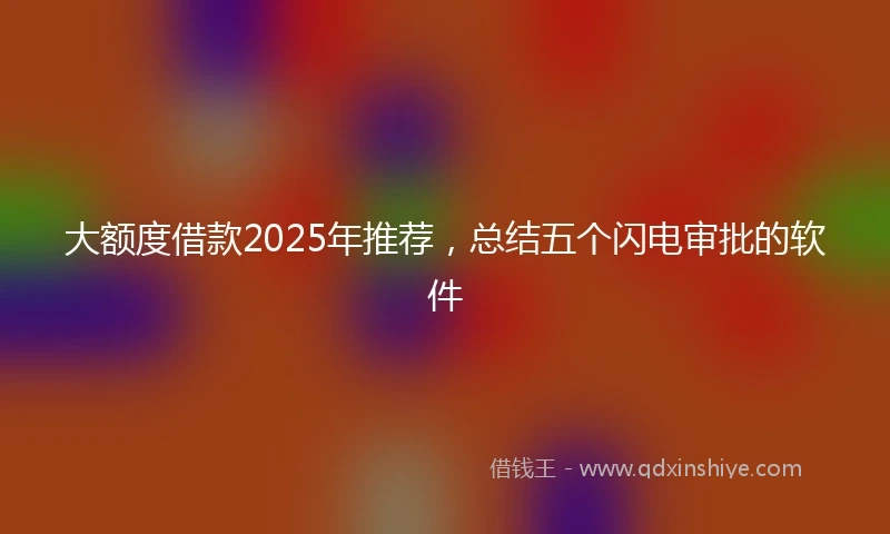 大额度借款2025年推荐，总结五个闪电审批的软件