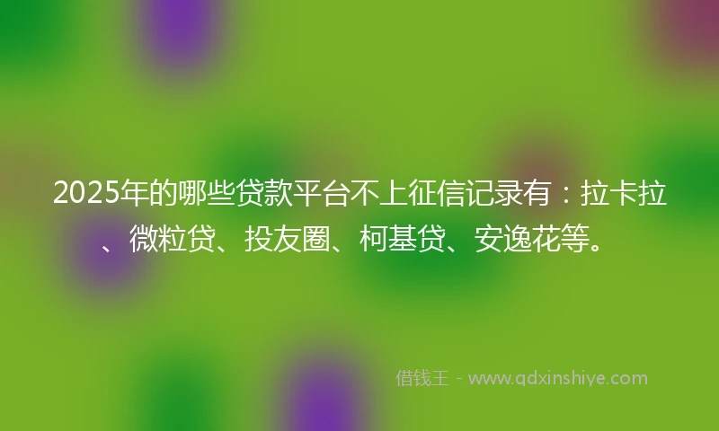 2025年的哪些贷款平台不上征信记录有：拉卡拉、微粒贷、投友圈、柯基贷、安逸花等。
