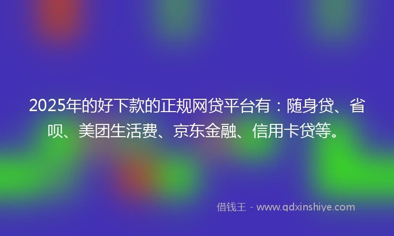 2025年的好下款的正规网贷平台有:随身贷、省呗、美团生活费、京东金融、信用卡贷等。
