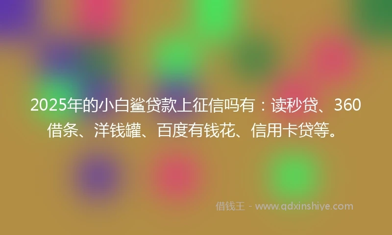 2025年的小白鲨贷款上征信吗有：读秒贷、360借条、洋钱罐、百度有钱花、信用卡贷等。