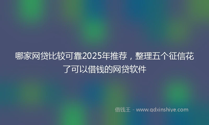 哪家网贷比较可靠2025年推荐，整理五个征信花了可以借钱的网贷软件