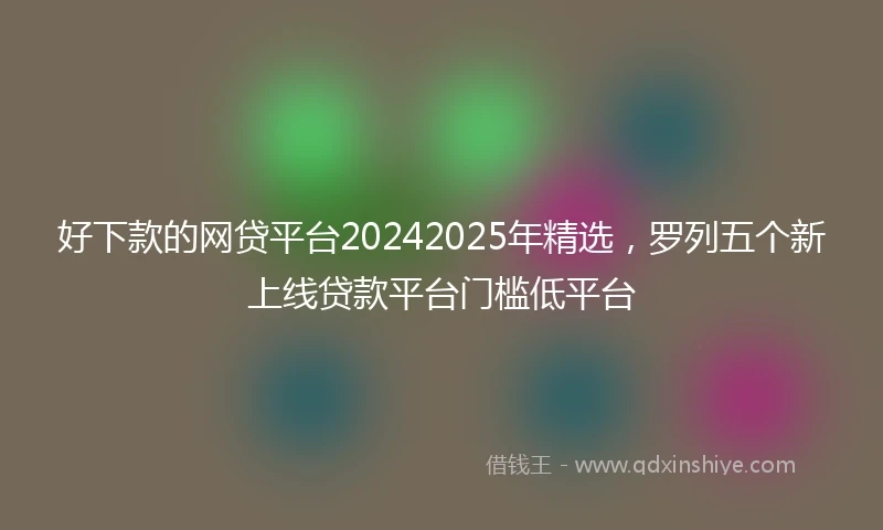好下款的网贷平台20242025年精选，罗列五个新上线贷款平台门槛低平台