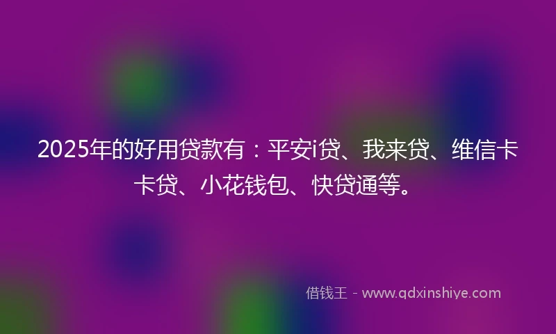 2025年的好用贷款有：平安i贷、我来贷、维信卡卡贷、小花钱包、快贷通等。