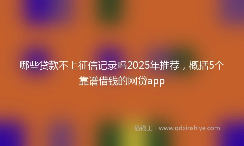 哪些贷款不上征信记录吗2025年推荐，概括5个靠谱借钱的网贷app