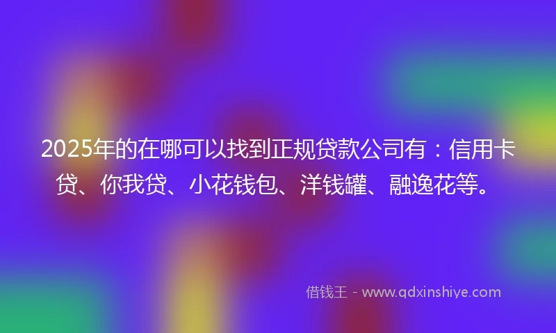 2025年的在哪可以找到正规贷款公司有：信用卡贷、你我贷、小花钱包、洋钱罐、融逸花等。