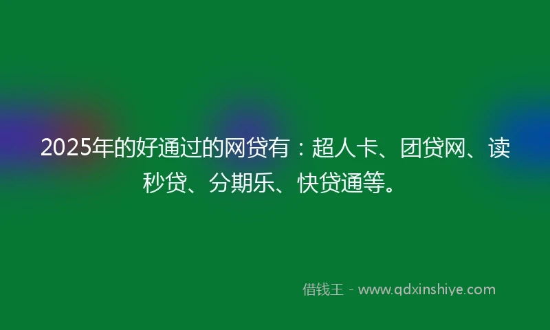 2025年的好通过的网贷有：超人卡、团贷网、读秒贷、分期乐、快贷通等。