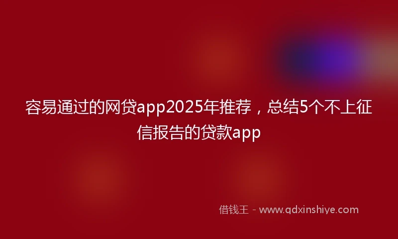 容易通过的网贷app2025年推荐，总结5个不上征信报告的贷款app