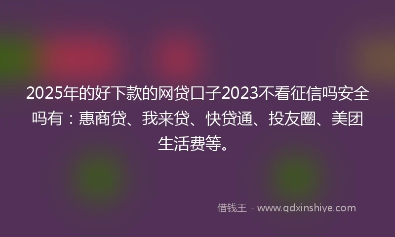 2025年的好下款的网贷口子2023不看征信吗安全吗有：惠商贷、我来贷、快贷通、投友圈、美团生活费等。
