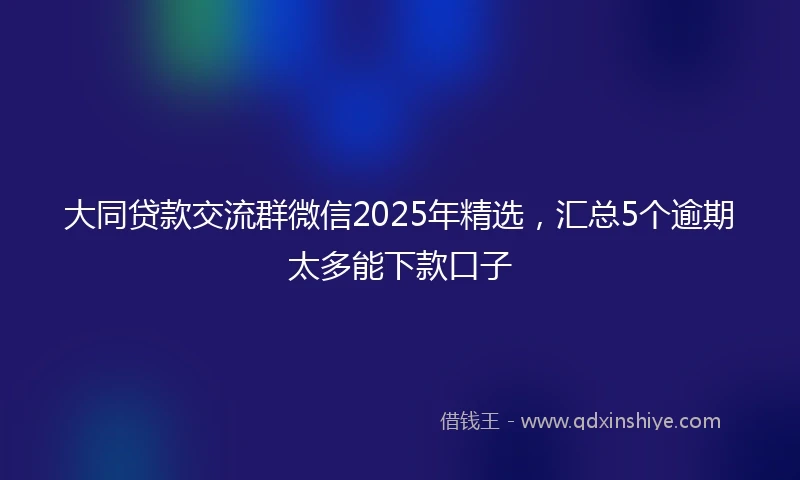大同贷款交流群微信2025年精选，汇总5个逾期太多能下款口子