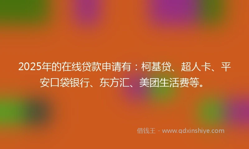 2025年的在线贷款申请有：柯基贷、超人卡、平安口袋银行、东方汇、美团生活费等。