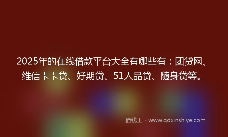 2025年的在线借款平台大全有哪些有:团贷网、维信卡卡贷、好期贷、51人品贷、随身贷等。