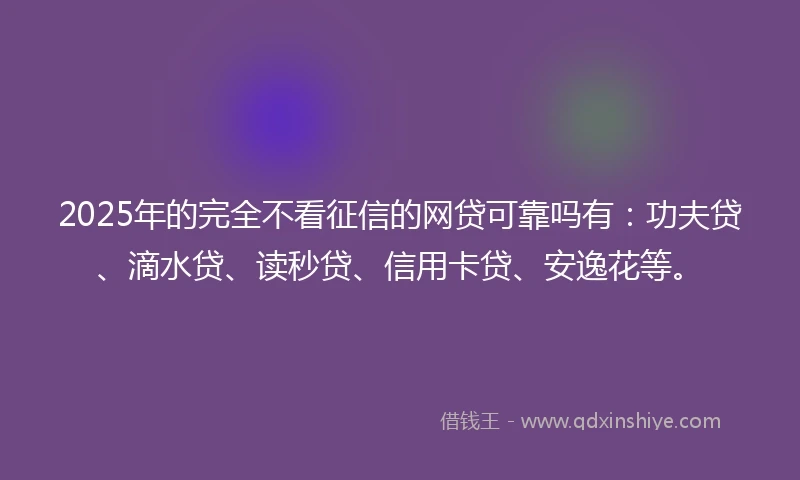 2025年的完全不看征信的网贷可靠吗有：功夫贷、滴水贷、读秒贷、信用卡贷、安逸花等。