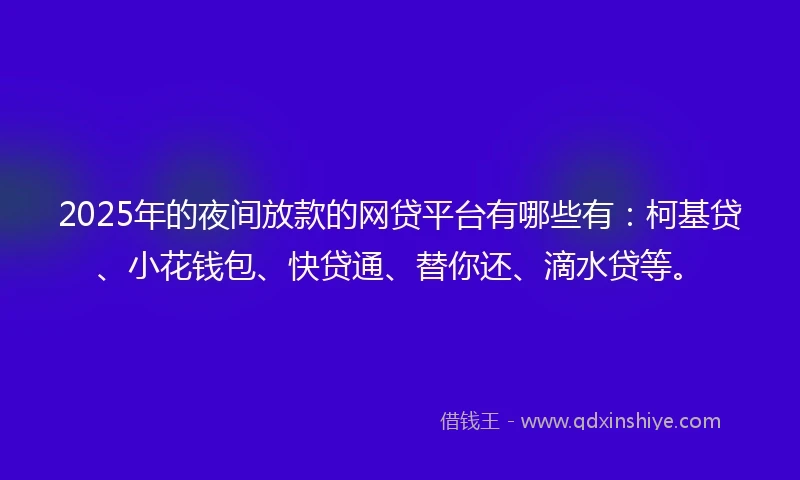 2025年的夜间放款的网贷平台有哪些有:柯基贷、小花钱包、快贷通、替你还、滴水贷等。