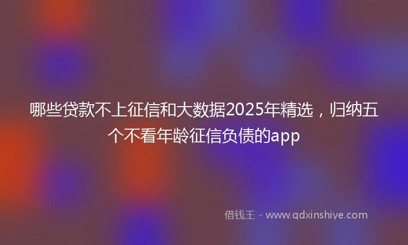 哪些贷款不上征信和大数据2025年精选，归纳五个不看年龄征信负债的app