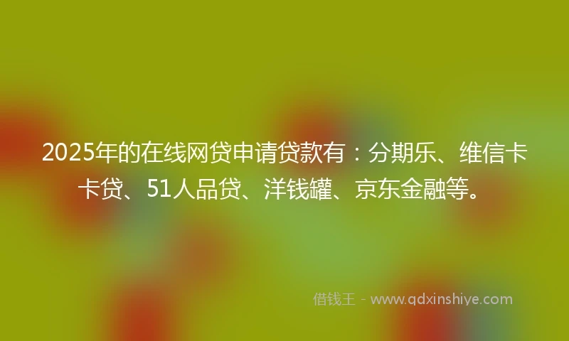 2025年的在线网贷申请贷款有：分期乐、维信卡卡贷、51人品贷、洋钱罐、京东金融等。