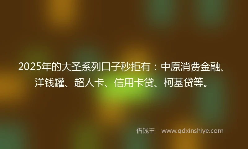 2025年的大圣系列口子秒拒有：中原消费金融、洋钱罐、超人卡、信用卡贷、柯基贷等。