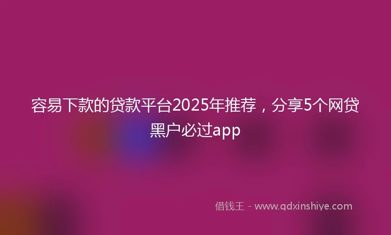 容易下款的贷款平台2025年推荐，分享5个网贷黑户必过app