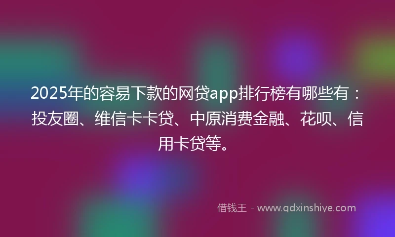 2025年的容易下款的网贷app排行榜有哪些有：投友圈、维信卡卡贷、中原消费金融、花呗、信用卡贷等。