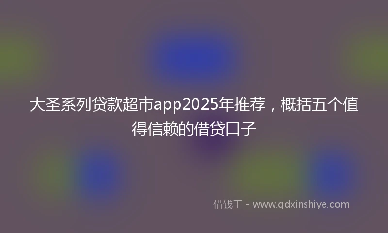 大圣系列贷款超市app2025年推荐，概括五个值得信赖的借贷口子