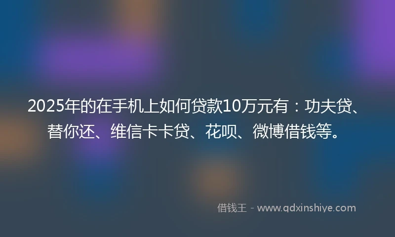 2025年的在手机上如何贷款10万元有：功夫贷、替你还、维信卡卡贷、花呗、微博借钱等。