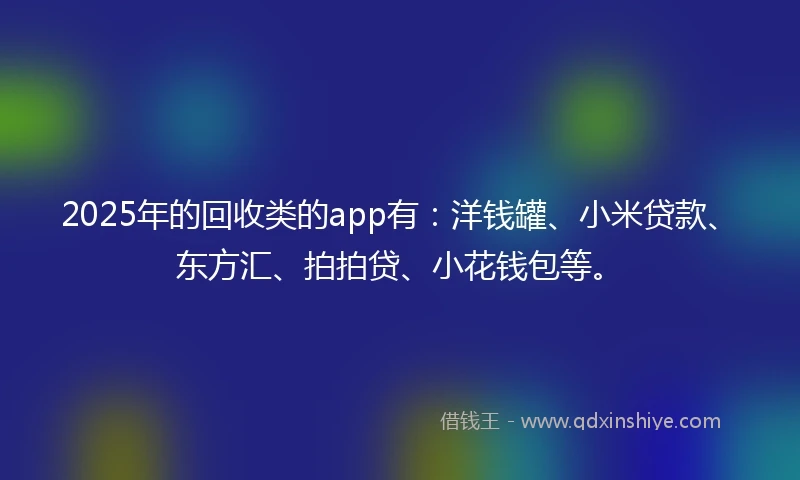 2025年的回收类的app有：洋钱罐、小米贷款、东方汇、拍拍贷、小花钱包等。