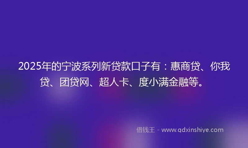 2025年的宁波系列新贷款口子有：惠商贷、你我贷、团贷网、超人卡、度小满金融等。