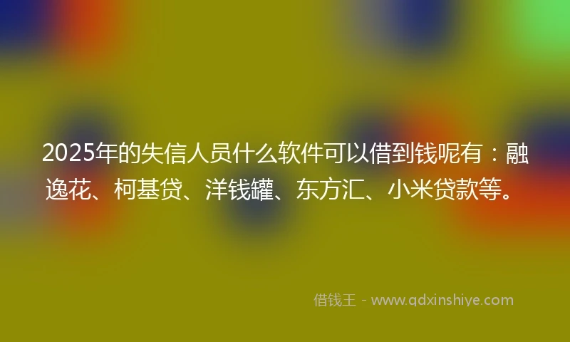 2025年的失信人员什么软件可以借到钱呢有：融逸花、柯基贷、洋钱罐、东方汇、小米贷款等。