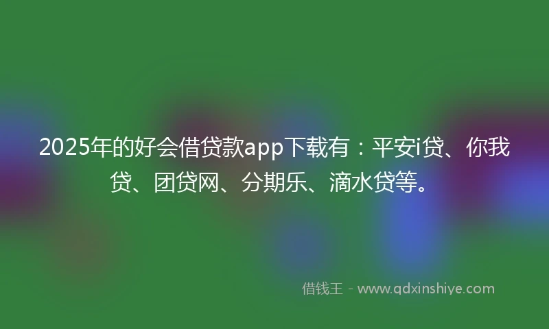 2025年的好会借贷款app下载有：平安i贷、你我贷、团贷网、分期乐、滴水贷等。