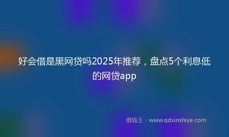 好会借是黑网贷吗2025年推荐，盘点5个利息低的网贷app